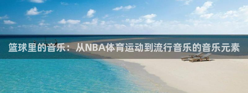 bbin视讯下：篮球里的音乐：从NBA体育运动到流行音乐的音乐元素